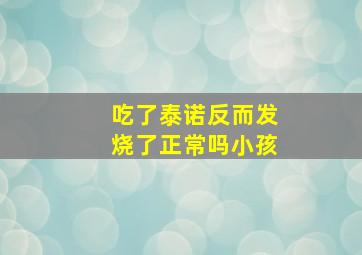 吃了泰诺反而发烧了正常吗小孩