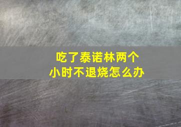 吃了泰诺林两个小时不退烧怎么办