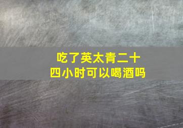 吃了英太青二十四小时可以喝酒吗