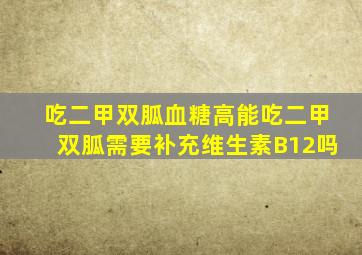 吃二甲双胍血糖高能吃二甲双胍需要补充维生素B12吗