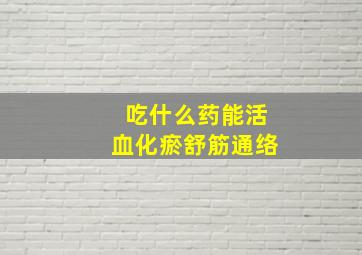 吃什么药能活血化瘀舒筋通络