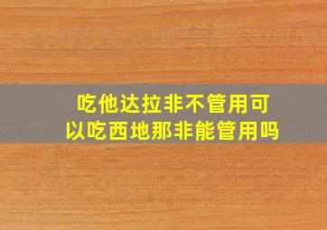 吃他达拉非不管用可以吃西地那非能管用吗