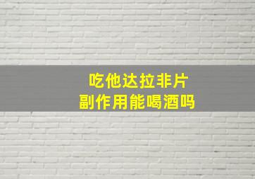 吃他达拉非片副作用能喝酒吗