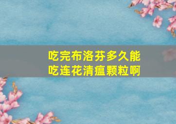 吃完布洛芬多久能吃连花清瘟颗粒啊