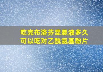 吃完布洛芬混悬液多久可以吃对乙酰氨基酚片