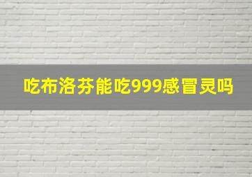 吃布洛芬能吃999感冒灵吗