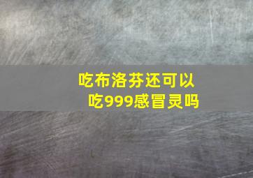 吃布洛芬还可以吃999感冒灵吗