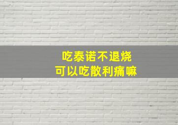 吃泰诺不退烧可以吃散利痛嘛