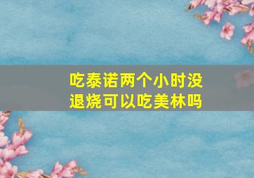 吃泰诺两个小时没退烧可以吃美林吗