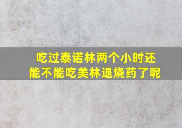 吃过泰诺林两个小时还能不能吃美林退烧药了呢