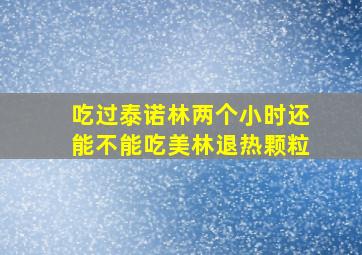 吃过泰诺林两个小时还能不能吃美林退热颗粒