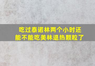 吃过泰诺林两个小时还能不能吃美林退热颗粒了