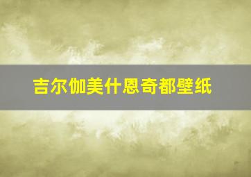 吉尔伽美什恩奇都壁纸