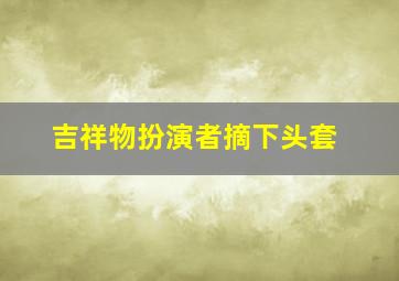 吉祥物扮演者摘下头套