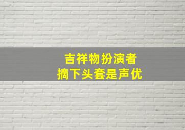 吉祥物扮演者摘下头套是声优