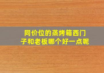 同价位的蒸烤箱西门子和老板哪个好一点呢