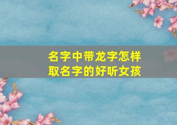 名字中带龙字怎样取名字的好听女孩