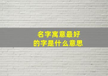 名字寓意最好的字是什么意思