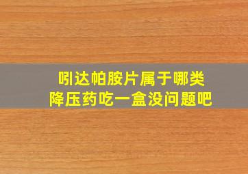 吲达帕胺片属于哪类降压药吃一盒没问题吧