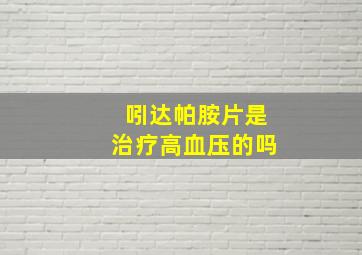 吲达帕胺片是治疗高血压的吗