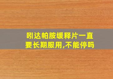 吲达帕胺缓释片一直要长期服用,不能停吗