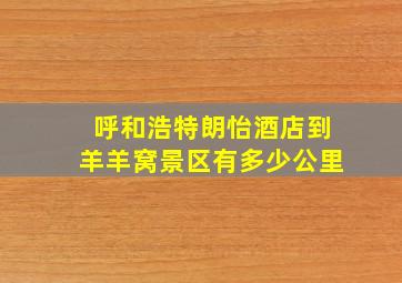 呼和浩特朗怡酒店到羊羊窝景区有多少公里