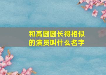 和高圆圆长得相似的演员叫什么名字