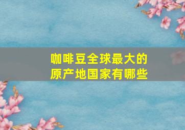 咖啡豆全球最大的原产地国家有哪些