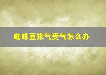 咖啡豆排气受气怎么办