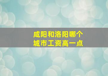 咸阳和洛阳哪个城市工资高一点