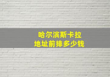 哈尔滨斯卡拉地址前排多少钱