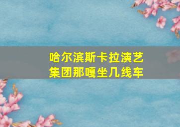 哈尔滨斯卡拉演艺集团那嘎坐几线车