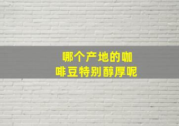 哪个产地的咖啡豆特别醇厚呢