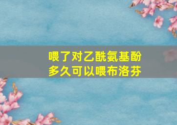 喂了对乙酰氨基酚多久可以喂布洛芬