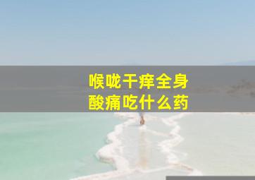 喉咙干痒全身酸痛吃什么药