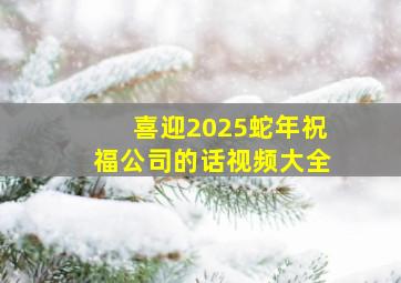 喜迎2025蛇年祝福公司的话视频大全