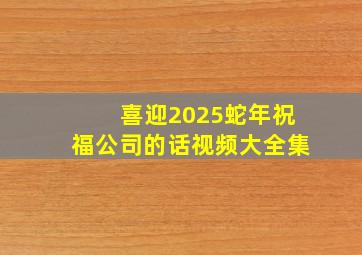 喜迎2025蛇年祝福公司的话视频大全集