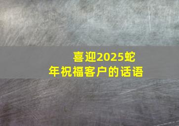 喜迎2025蛇年祝福客户的话语