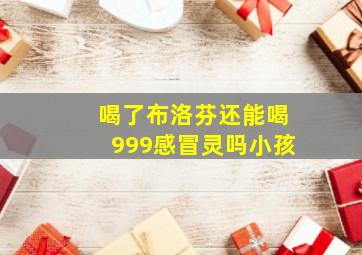 喝了布洛芬还能喝999感冒灵吗小孩