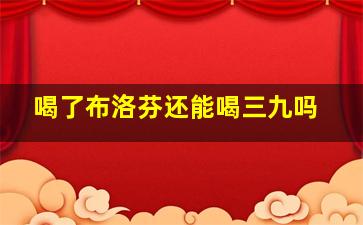 喝了布洛芬还能喝三九吗