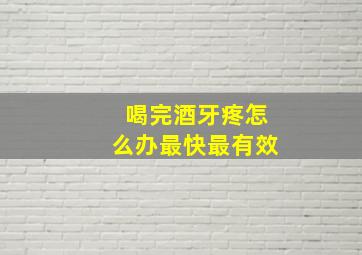 喝完酒牙疼怎么办最快最有效