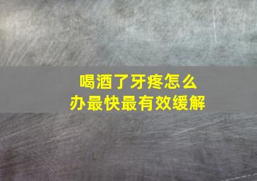 喝酒了牙疼怎么办最快最有效缓解