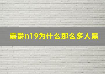 嘉爵n19为什么那么多人黑