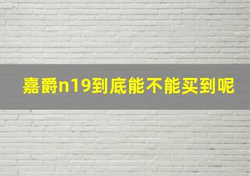 嘉爵n19到底能不能买到呢