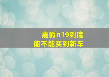 嘉爵n19到底能不能买到新车