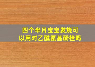 四个半月宝宝发烧可以用对乙酰氨基酚栓吗