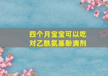 四个月宝宝可以吃对乙酰氨基酚滴剂