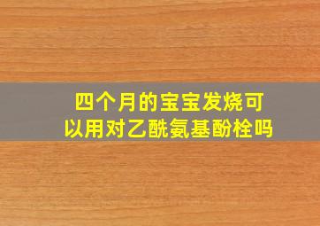 四个月的宝宝发烧可以用对乙酰氨基酚栓吗