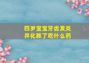 四岁宝宝牙齿发炎并化脓了吃什么药