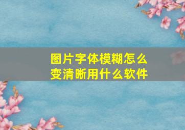 图片字体模糊怎么变清晰用什么软件